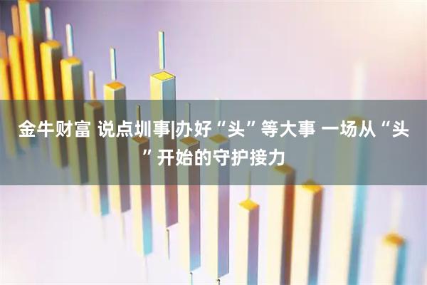 金牛财富 说点圳事|办好“头”等大事 一场从“头”开始的守护接力