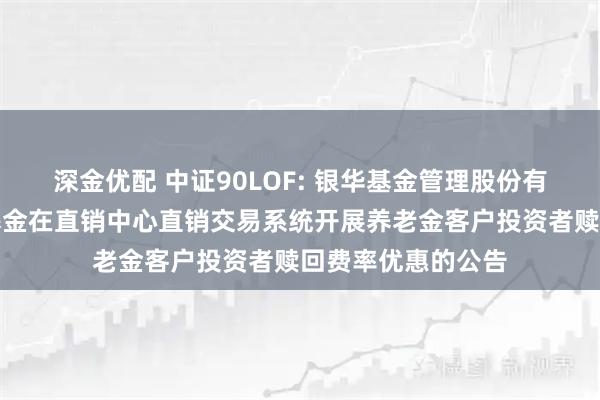 深金优配 中证90LOF: 银华基金管理股份有限公司关于旗下基金在直销中心直销交易系统开展养老金客户投资者赎回费率优惠的公告