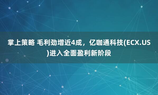 掌上策略 毛利劲增近4成，亿咖通科技(ECX.US)进入全面盈利新阶段