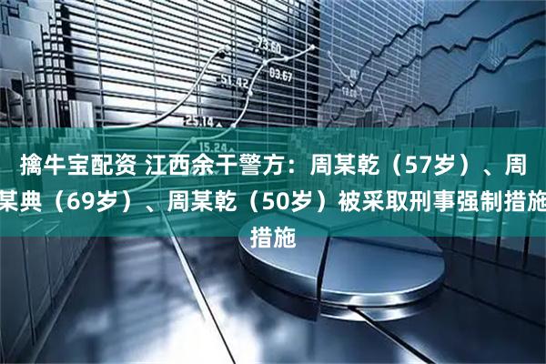 擒牛宝配资 江西余干警方：周某乾（57岁）、周某典（69岁）、周某乾（50岁）被采取刑事强制措施