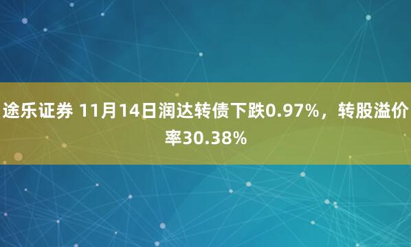 途乐证券 11月14日润达转债下跌0.97%，转股溢价率30.38%