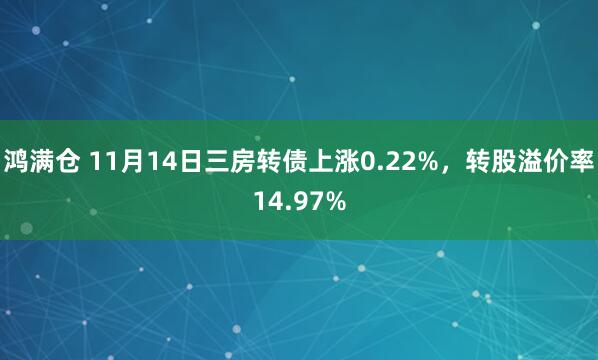 鸿满仓 11月14日三房转债上涨0.22%，转股溢价率14.97%