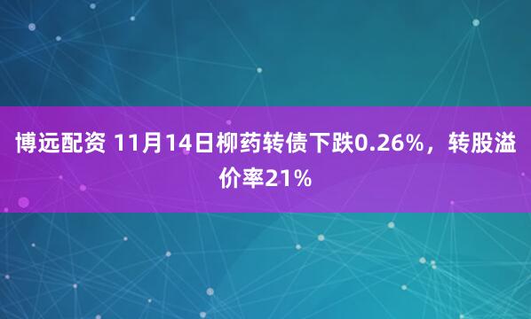 博远配资 11月14日柳药转债下跌0.26%，转股溢价率21%