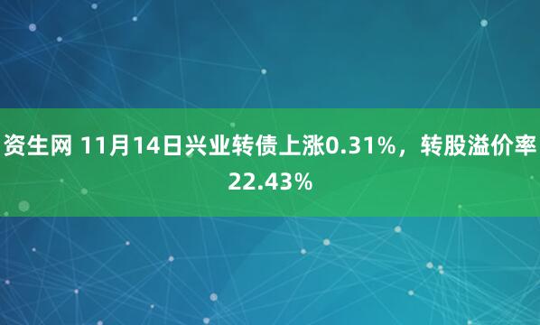 资生网 11月14日兴业转债上涨0.31%，转股溢价率22.43%