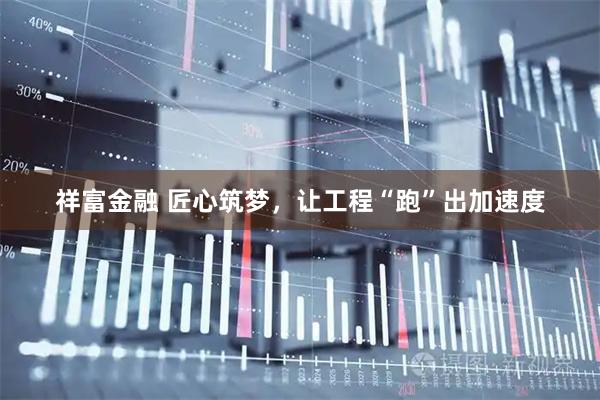 祥富金融 匠心筑梦，让工程“跑”出加速度
