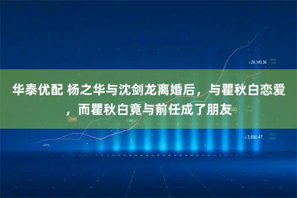 华泰优配 杨之华与沈剑龙离婚后，与瞿秋白恋爱，而瞿秋白竟与前任成了朋友