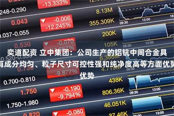 奕道配资 立中集团：公司生产的铝钪中间合金具有成分均匀、粒子尺寸可控性强和纯净度高等方面优势