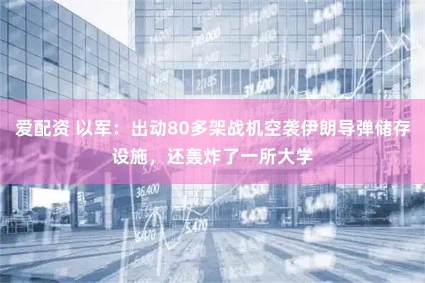 爱配资 以军：出动80多架战机空袭伊朗导弹储存设施，还轰炸了一所大学