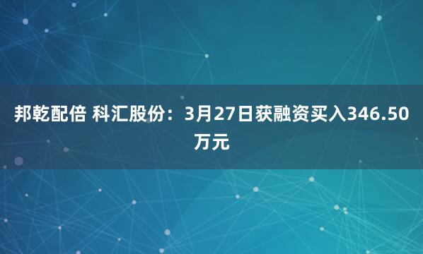 邦乾配倍 科汇股份：3月27日获融资买入346.50万元
