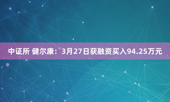 中证所 健尔康：3月27日获融资买入94.25万元