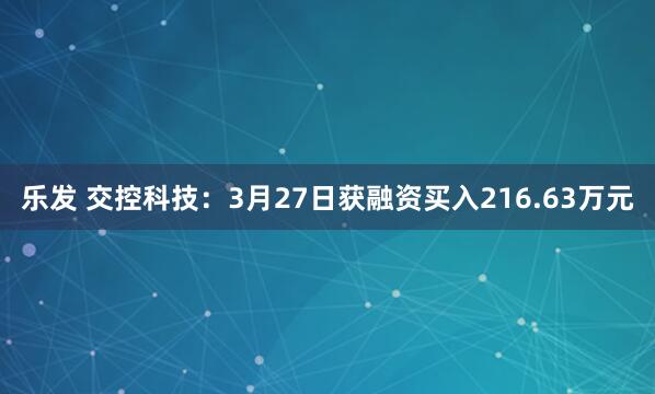 乐发 交控科技：3月27日获融资买入216.63万元