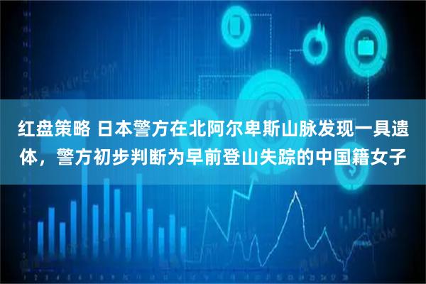 红盘策略 日本警方在北阿尔卑斯山脉发现一具遗体，警方初步判断为早前登山失踪的中国籍女子