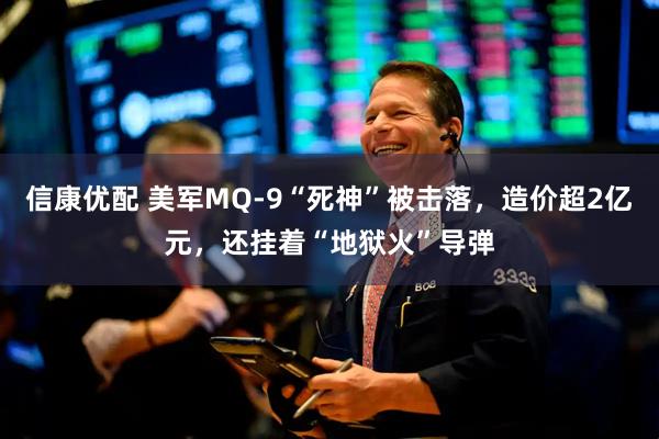 信康优配 美军MQ-9“死神”被击落,造价超2亿元,还挂着“地狱火”导弹