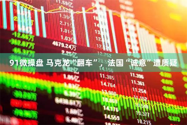 91微操盘 马克龙“翻车”，法国“诚意”遭质疑