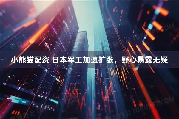 小熊猫配资 日本军工加速扩张，野心暴露无疑