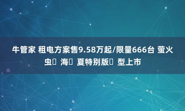 牛管家 租电方案售9.58万起/限量666台 萤火虫⼼海⻓夏特别版⻋型上市