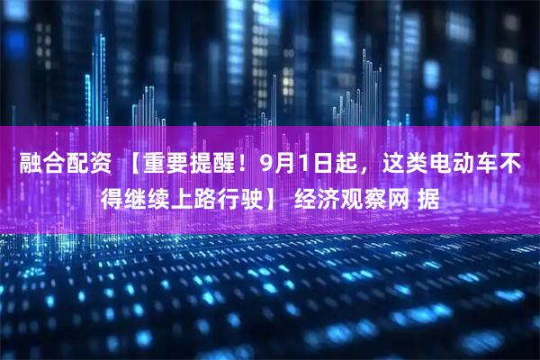 融合配资 【重要提醒！9月1日起，这类电动车不得继续上路行驶】 经济观察网 据